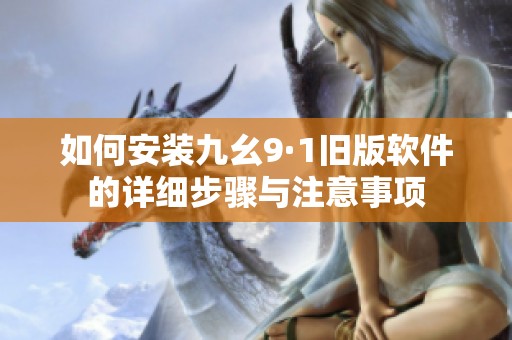 如何安装九幺9·1旧版软件的详细步骤与注意事项