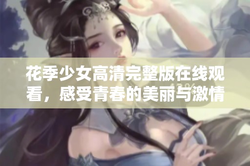 花季少女高清完整版在线观看，感受青春的美丽与激情