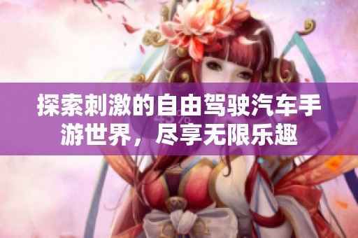 探索刺激的自由驾驶汽车手游世界，尽享无限乐趣