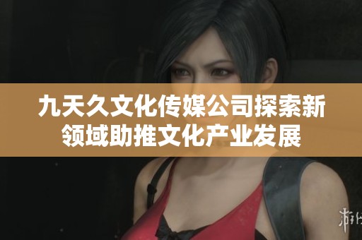 九天久文化传媒公司探索新领域助推文化产业发展
