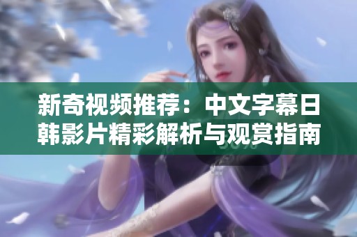 新奇视频推荐：中文字幕日韩影片精彩解析与观赏指南