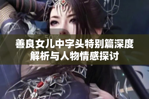 善良女儿中字头特别篇深度解析与人物情感探讨
