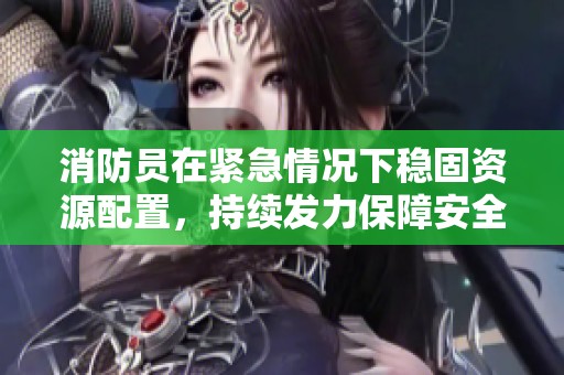 消防员在紧急情况下稳固资源配置，持续发力保障安全