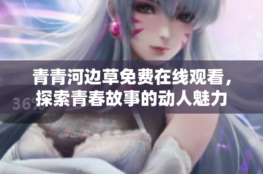 青青河边草免费在线观看，探索青春故事的动人魅力