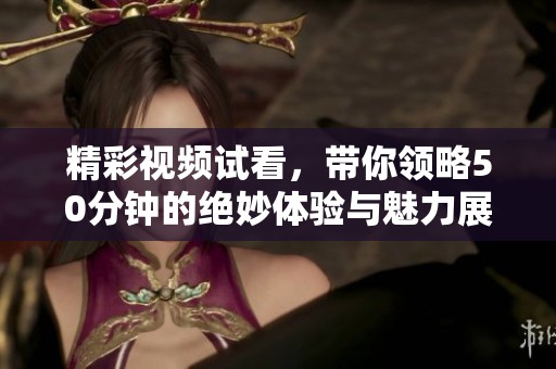精彩视频试看，带你领略50分钟的绝妙体验与魅力展示
