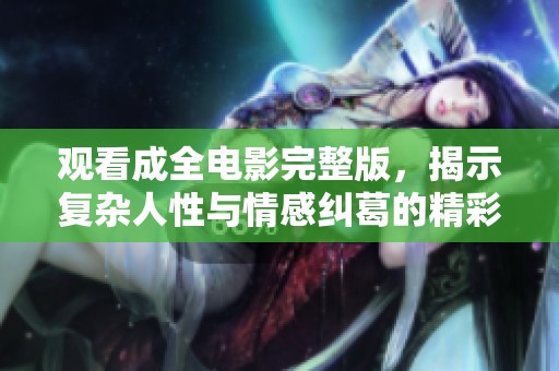 观看成全电影完整版，揭示复杂人性与情感纠葛的精彩故事