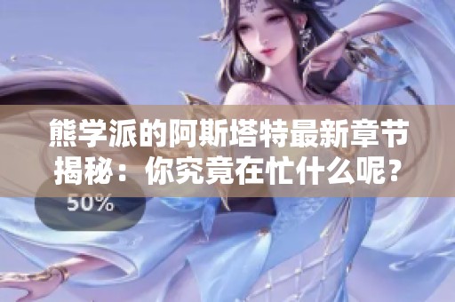 熊学派的阿斯塔特最新章节揭秘：你究竟在忙什么呢？