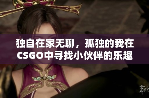 独自在家无聊，孤独的我在CSGO中寻找小伙伴的乐趣