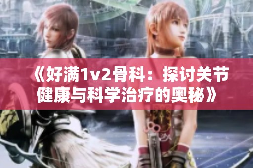 《好满1v2骨科：探讨关节健康与科学治疗的奥秘》