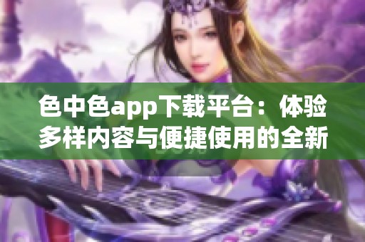 色中色app下载平台：体验多样内容与便捷使用的全新选择