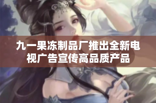 九一果冻制品厂推出全新电视广告宣传高品质产品