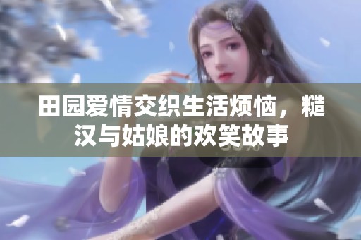 田园爱情交织生活烦恼，糙汉与姑娘的欢笑故事