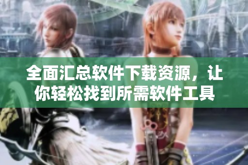 全面汇总软件下载资源，让你轻松找到所需软件工具