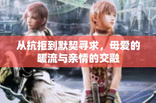 从抗拒到默契寻求，母爱的暖流与亲情的交融