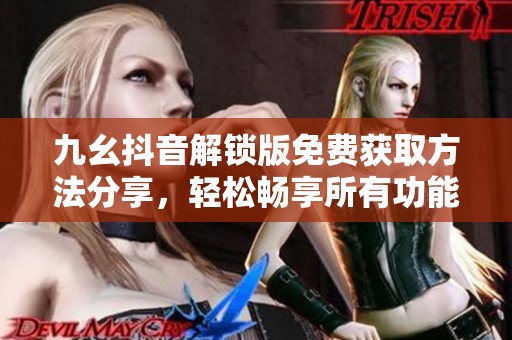 九幺抖音解锁版免费获取方法分享，轻松畅享所有功能