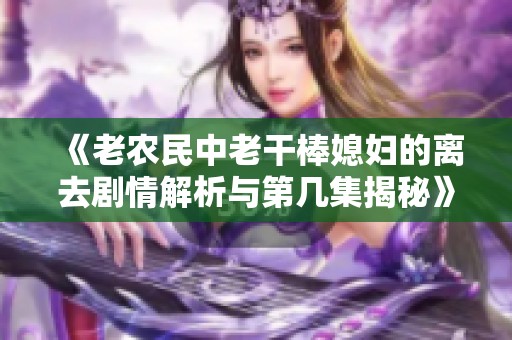 《老农民中老干棒媳妇的离去剧情解析与第几集揭秘》