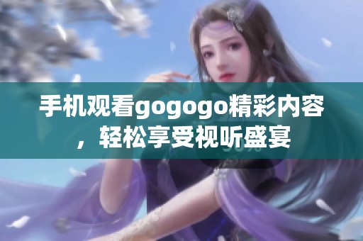 手机观看gogogo精彩内容，轻松享受视听盛宴