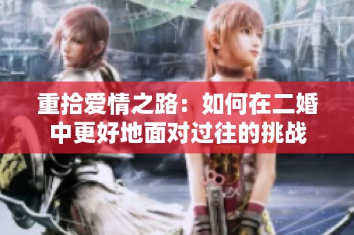 重拾爱情之路：如何在二婚中更好地面对过往的挑战