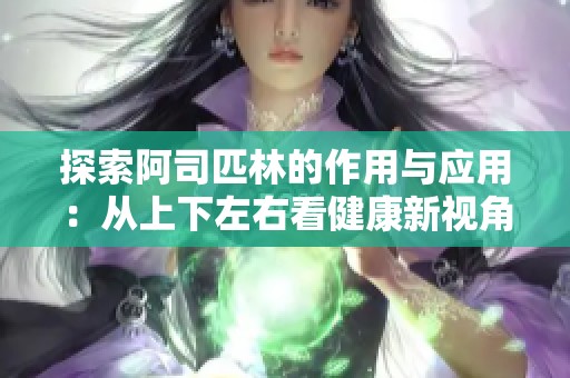 探索阿司匹林的作用与应用：从上下左右看健康新视角