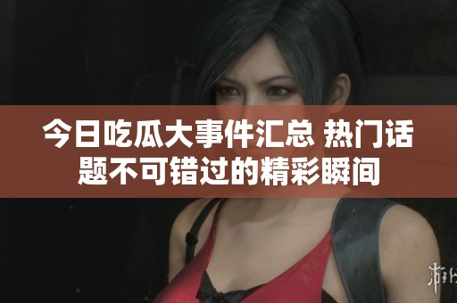 今日吃瓜大事件汇总 热门话题不可错过的精彩瞬间