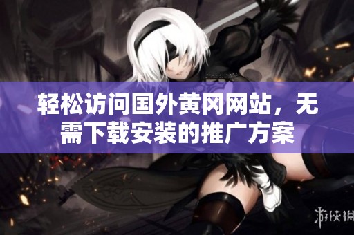 轻松访问国外黄冈网站，无需下载安装的推广方案