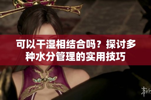 可以干湿相结合吗？探讨多种水分管理的实用技巧