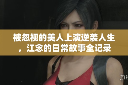 被忽视的美人上演逆袭人生，江念的日常故事全记录