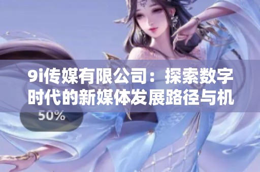 9i传媒有限公司：探索数字时代的新媒体发展路径与机遇