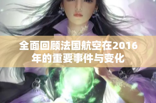全面回顾法国航空在2016年的重要事件与变化