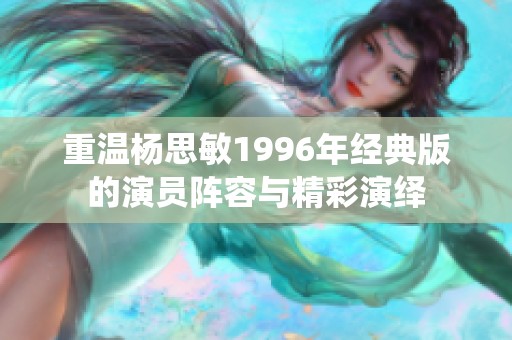 重温杨思敏1996年经典版的演员阵容与精彩演绎
