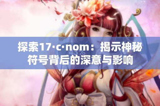 探索17·c·nom：揭示神秘符号背后的深意与影响