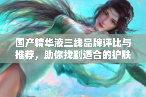 国产精华液三线品牌评比与推荐，助你找到适合的护肤之选