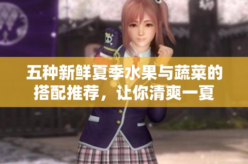 五种新鲜夏季水果与蔬菜的搭配推荐，让你清爽一夏