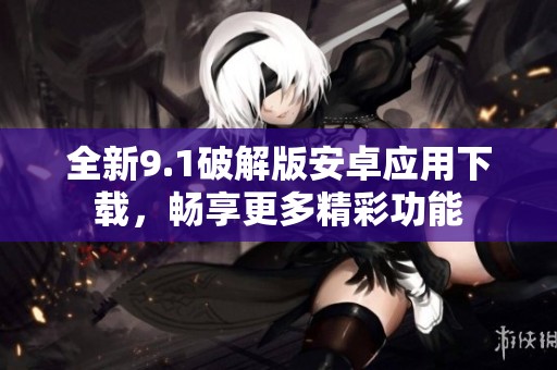 全新9.1破解版安卓应用下载，畅享更多精彩功能