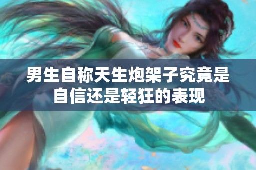 男生自称天生炮架子究竟是自信还是轻狂的表现
