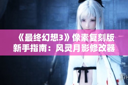 《最终幻想3》像素复刻版新手指南：风灵月影修改器使用技巧分享