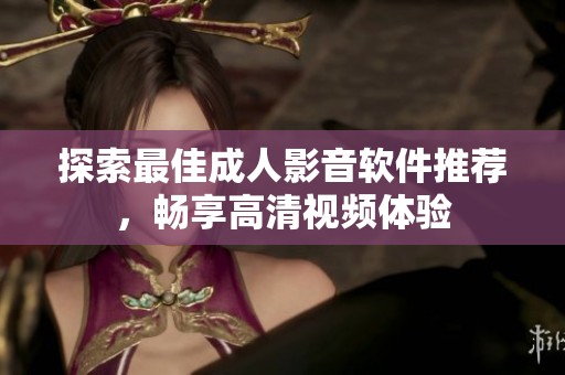 探索最佳成人影音软件推荐，畅享高清视频体验