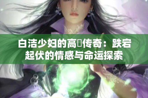 白洁少妇的高義传奇：跌宕起伏的情感与命运探索
