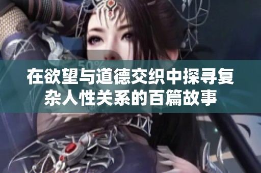 在欲望与道德交织中探寻复杂人性关系的百篇故事