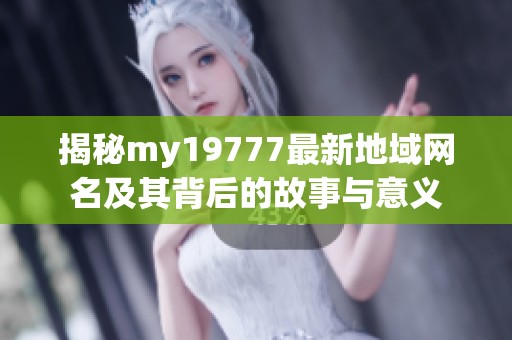 揭秘my19777最新地域网名及其背后的故事与意义