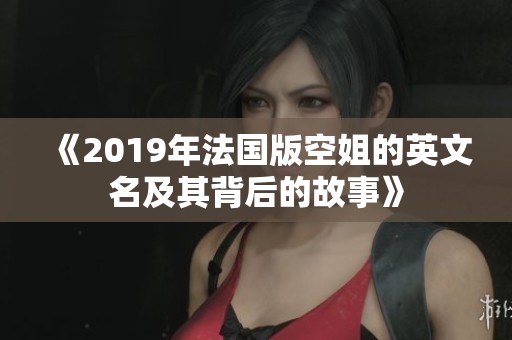 《2019年法国版空姐的英文名及其背后的故事》