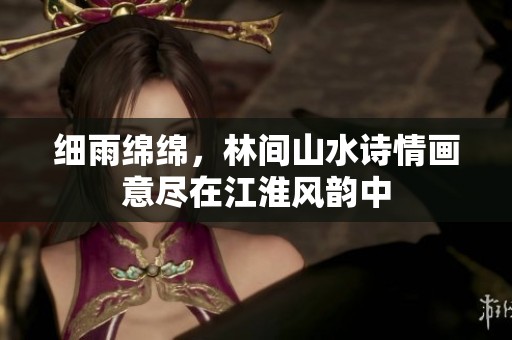 细雨绵绵，林间山水诗情画意尽在江淮风韵中
