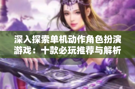 深入探索单机动作角色扮演游戏：十款必玩推荐与解析