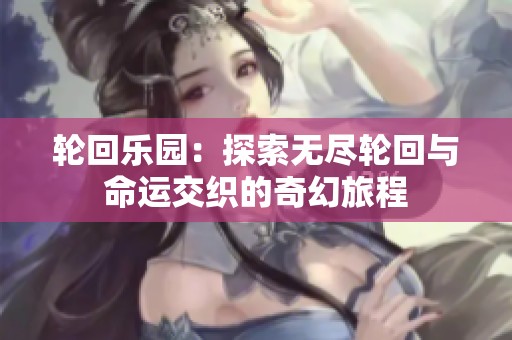 轮回乐园：探索无尽轮回与命运交织的奇幻旅程