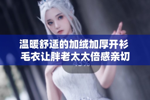 温暖舒适的加绒加厚开衫 毛衣让胖老太太倍感亲切