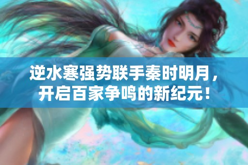 逆水寒强势联手秦时明月，开启百家争鸣的新纪元！