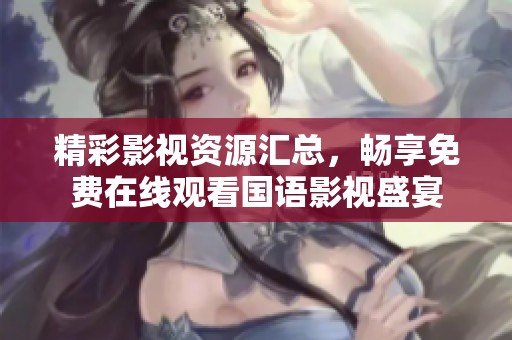 精彩影视资源汇总，畅享免费在线观看国语影视盛宴
