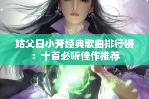 姑父日小芳经典歌曲排行榜：十首必听佳作推荐