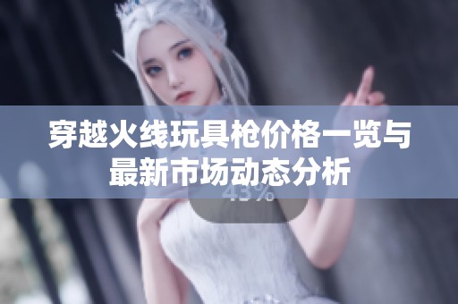 穿越火线玩具枪价格一览与最新市场动态分析