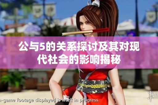 公与5的关系探讨及其对现代社会的影响揭秘